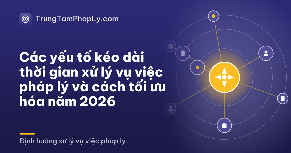 Các yếu tố kéo dài thời gian xử lý vụ việc pháp lý và cách tối ưu hóa năm 2026